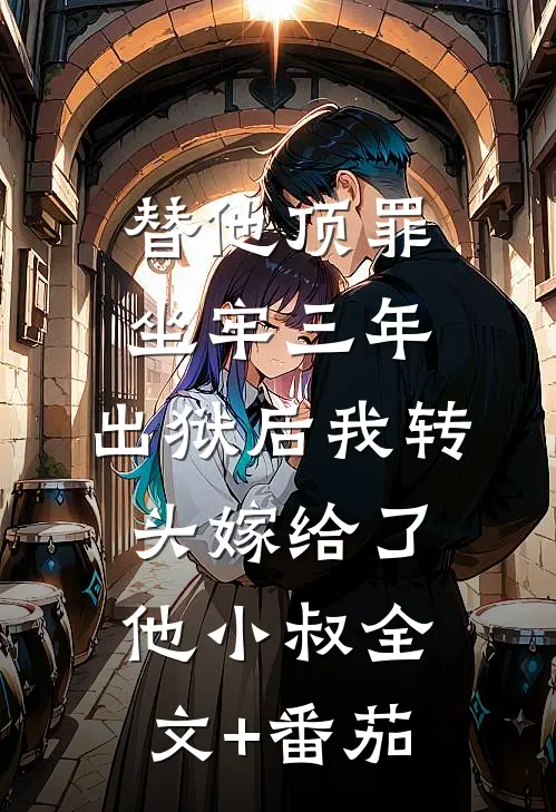 替他顶罪坐牢三年，出狱后我转头嫁给了他小叔全文+番茄