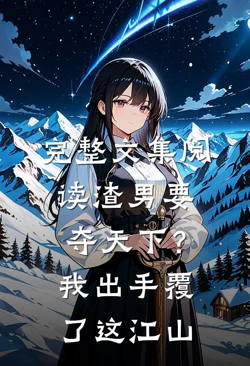 完整文集阅读渣男要夺天下？我出手覆了这江山