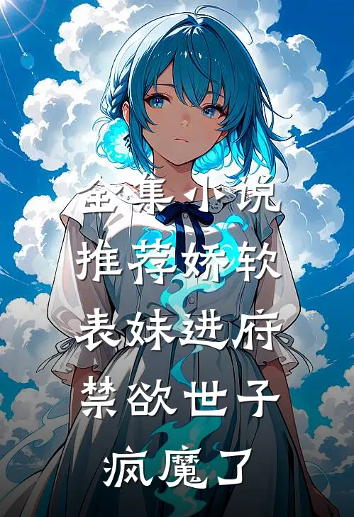 全集小说推荐娇软表妹进府：禁欲世子疯魔了