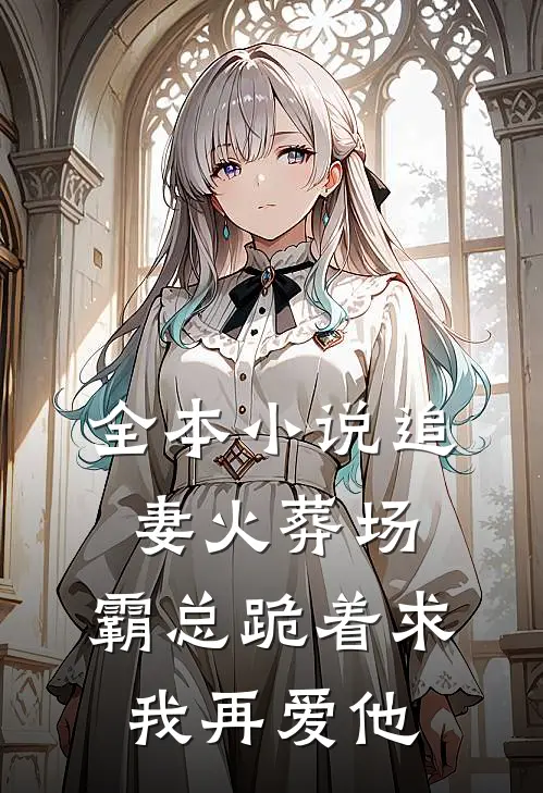 全本小说追妻火葬场：霸总跪着求我再爱他