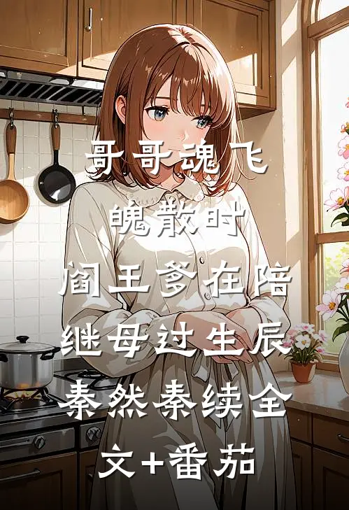 哥哥魂飞魄散时，阎王爹在陪继母过生辰秦然秦续全文+番茄