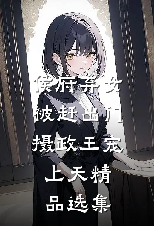 侯府弃女被赶出门，摄政王宠上天精品选集