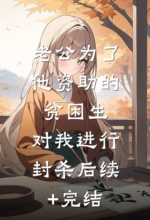 老公为了他资助的贫困生，对我进行封杀后续+完结