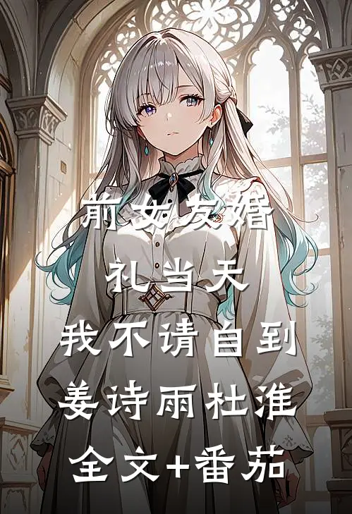 前女友婚礼当天，我不请自到姜诗雨杜淮全文+番茄