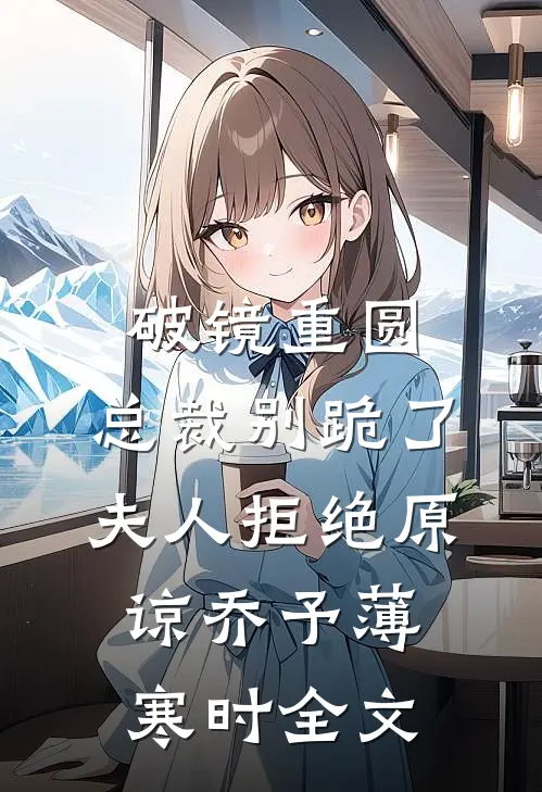 破镜重圆：总裁别跪了，夫人拒绝原谅乔予薄寒时全文