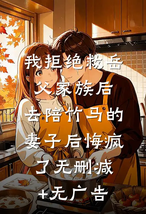 我拒绝救岳父家族后，去陪竹马的妻子后悔疯了无删减+无广告