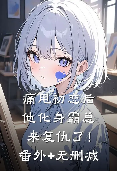 痛甩初恋后，他化身霸总来复仇了！番外+无删减
