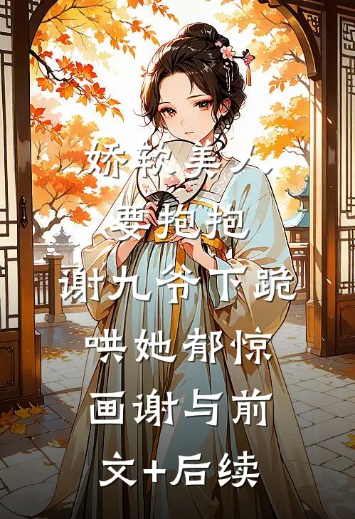 娇软美人要抱抱，谢九爷下跪哄她郁惊画谢与前文+后续