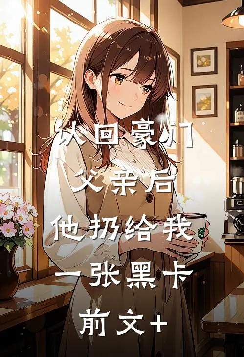 认回豪门父亲后，他扔给我一张黑卡前文+
