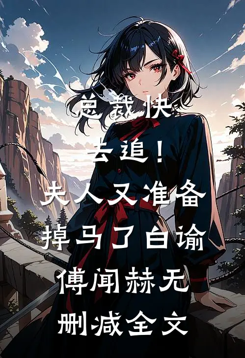 总裁快去追！夫人又准备掉马了白谕傅闻赫无删减全文
