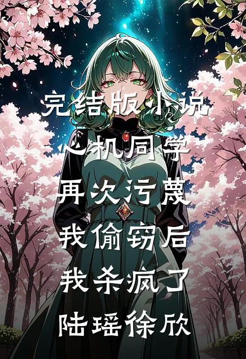 完结版小说心机同学再次污蔑我偷窃后，我杀疯了陆瑶徐欣