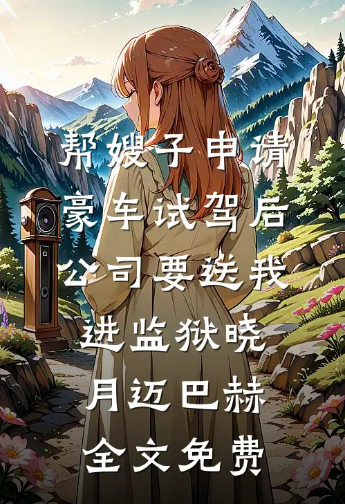 帮嫂子申请豪车试驾后，公司要送我进监狱晓月迈巴赫全文免费