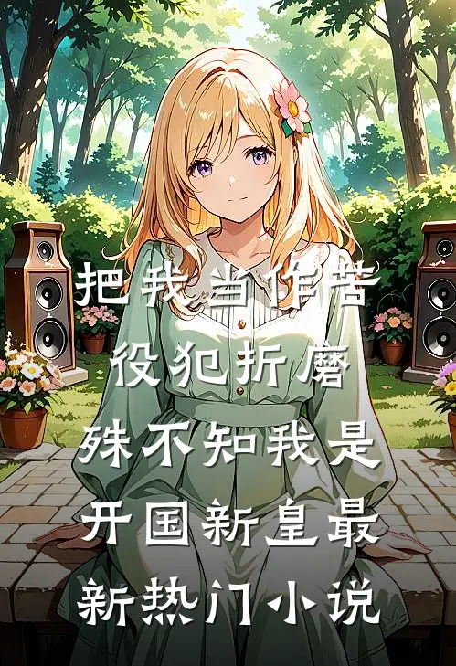 把我当作苦役犯折磨，殊不知我是开国新皇最新热门小说