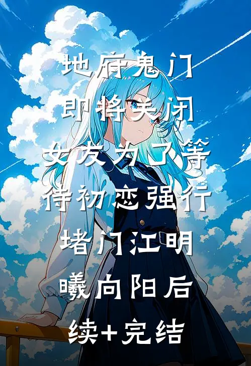 地府鬼门即将关闭，女友为了等待初恋强行堵门江明曦向阳后续+完结