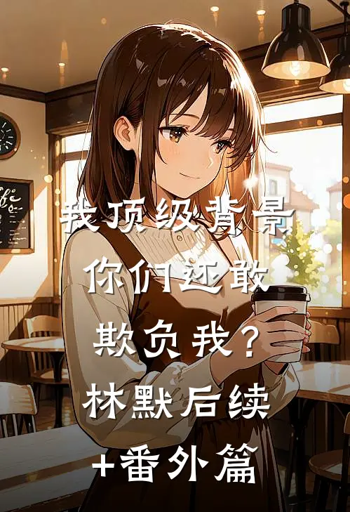 我顶级背景，你们还敢欺负我？林默后续+番外篇