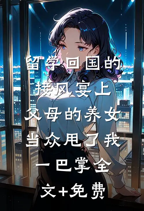 留学回国的接风宴上，父母的养女当众甩了我一巴掌全文+免费