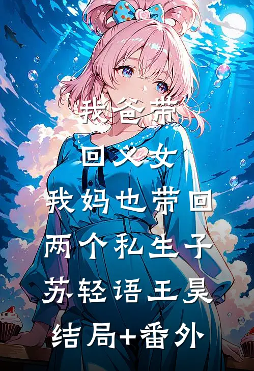 我爸带回义女，我妈也带回两个私生子苏轻语王昊结局+番外