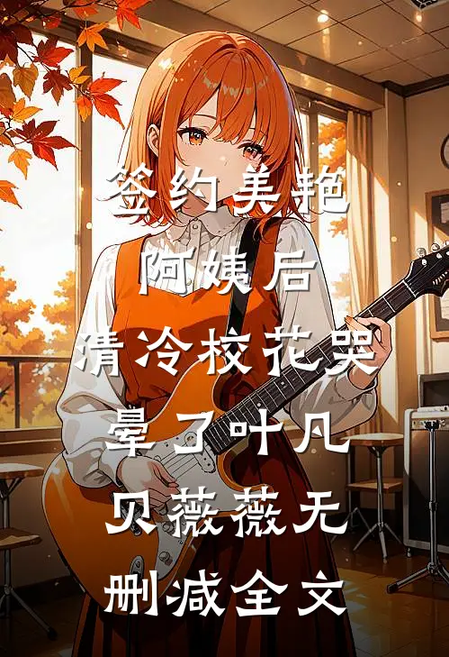 签约美艳阿姨后，清冷校花哭晕了叶凡贝薇薇无删减全文