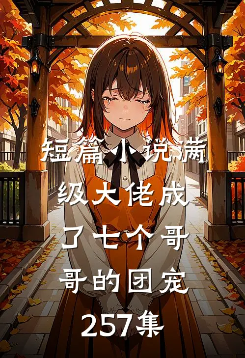 短篇小说满级大佬成了七个哥哥的团宠257集