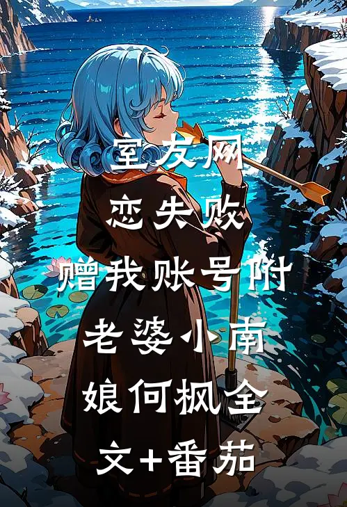 室友网恋失败，赠我账号附老婆小南娘何枫全文+番茄