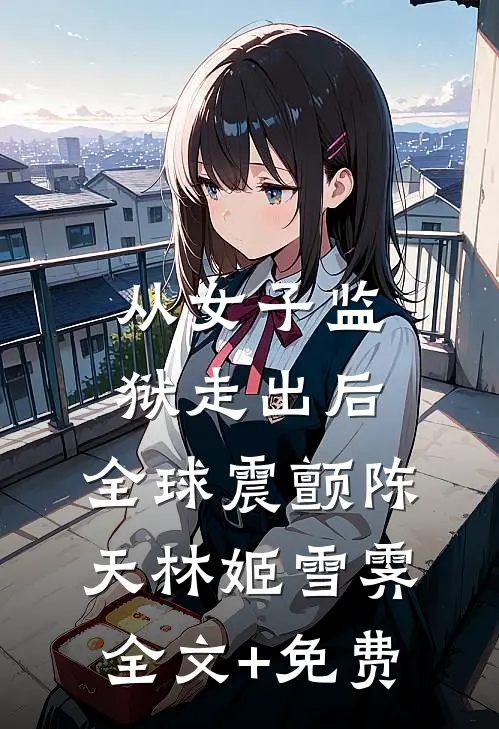 从女子监狱走出后，全球震颤陈天林姬雪霁全文+免费