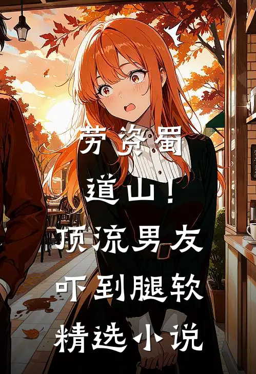 劳资蜀道山！顶流男友吓到腿软精选小说