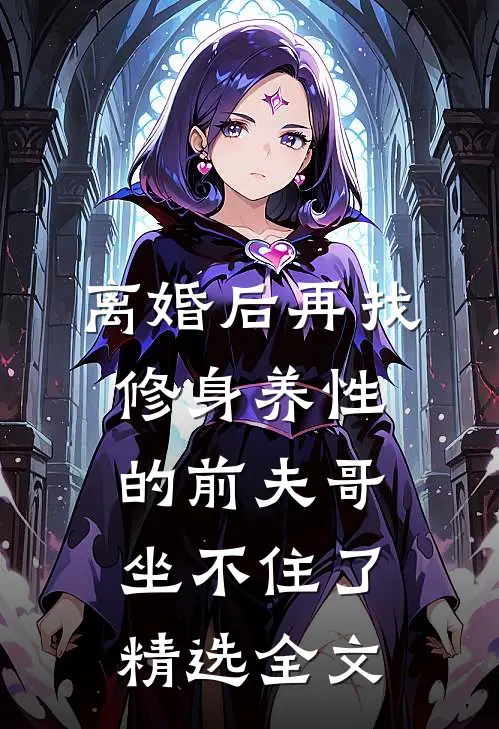 离婚后再找，修身养性的前夫哥坐不住了精选全文