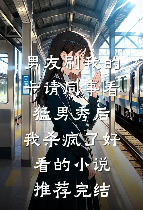 男友刷我的卡请同事看猛男秀后，我杀疯了好看的小说推荐完结
