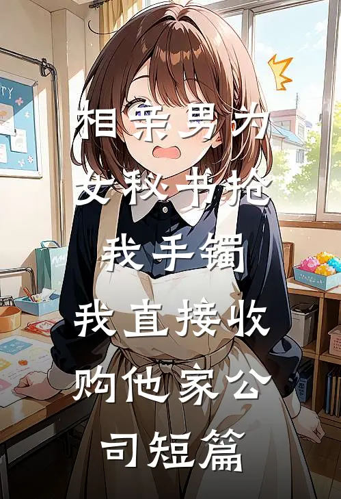 相亲男为女秘书抢我手镯，我直接收购他家公司短篇