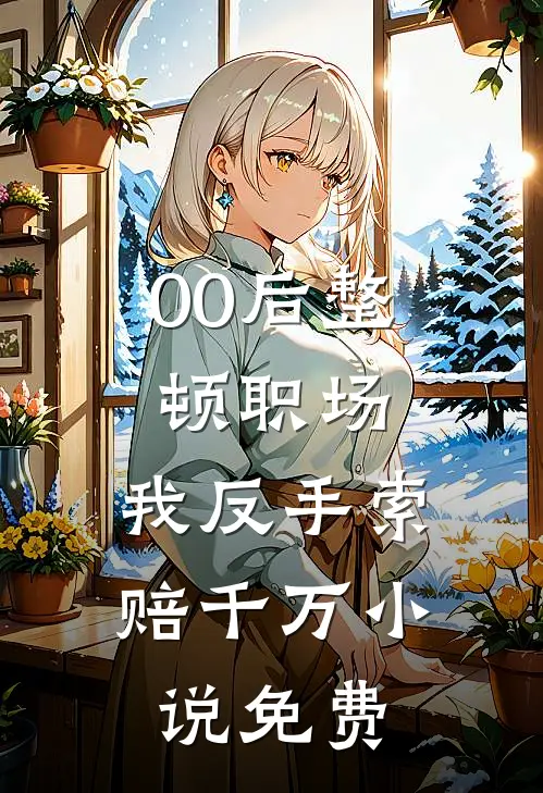 00后整顿职场，我反手索赔千万小说免费