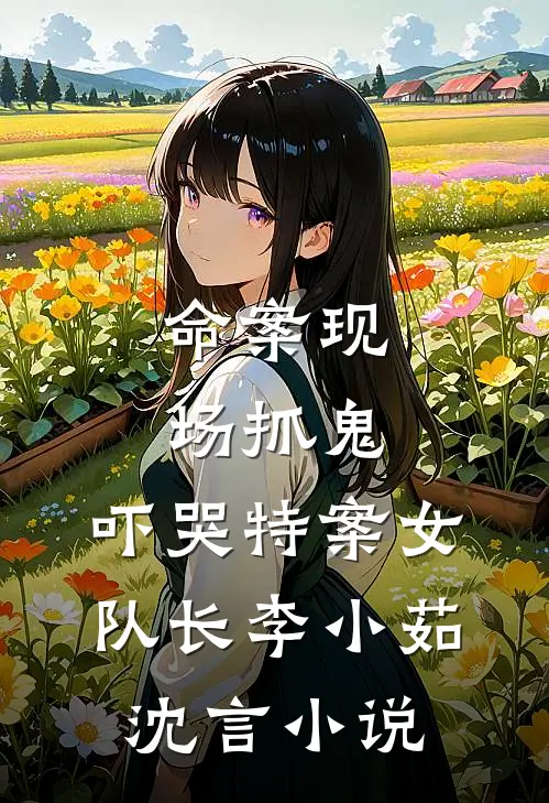 命案现场抓鬼，吓哭特案女队长李小茹沈言小说