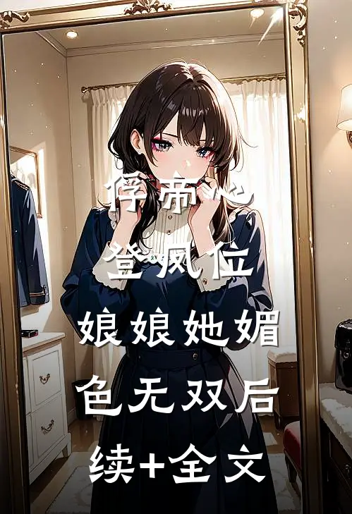 俘帝心，登凤位，娘娘她媚色无双后续+全文