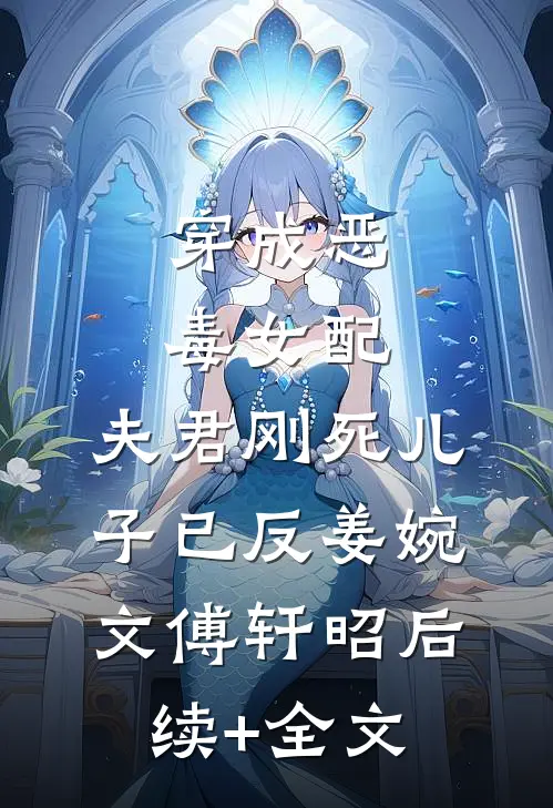 穿成恶毒女配：夫君刚死儿子已反姜婉文傅轩昭后续+全文