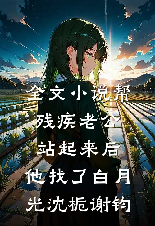 全文小说帮残疾老公站起来后，他找了白月光沈栀谢钧