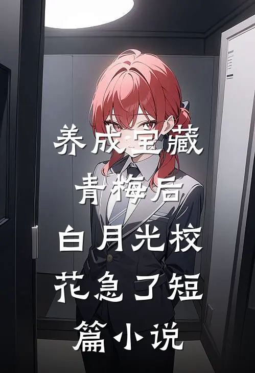 养成宝藏青梅后，白月光校花急了短篇小说