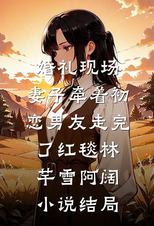 婚礼现场，妻子牵着初恋男友走完了红毯林芊雪阿阔小说结局