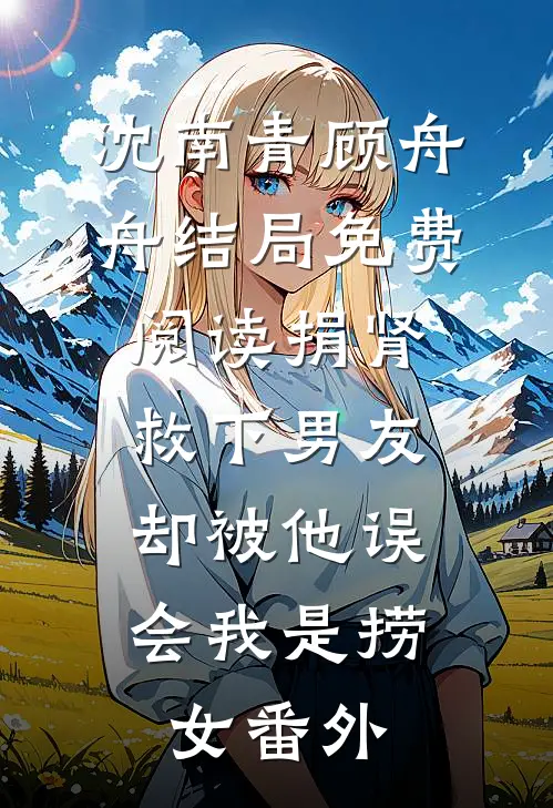 沈南青顾舟舟结局免费阅读捐肾救下男友，却被他误会我是捞女番外