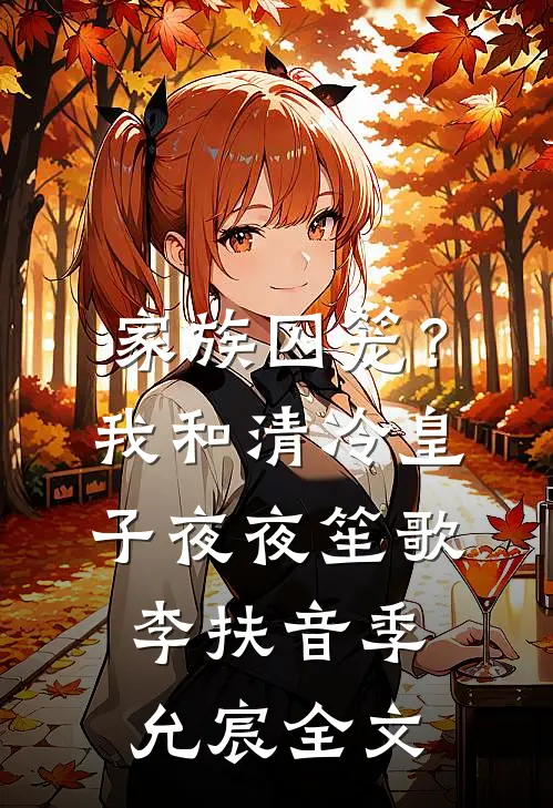 家族囚笼？我和清冷皇子夜夜笙歌李扶音季允宸全文