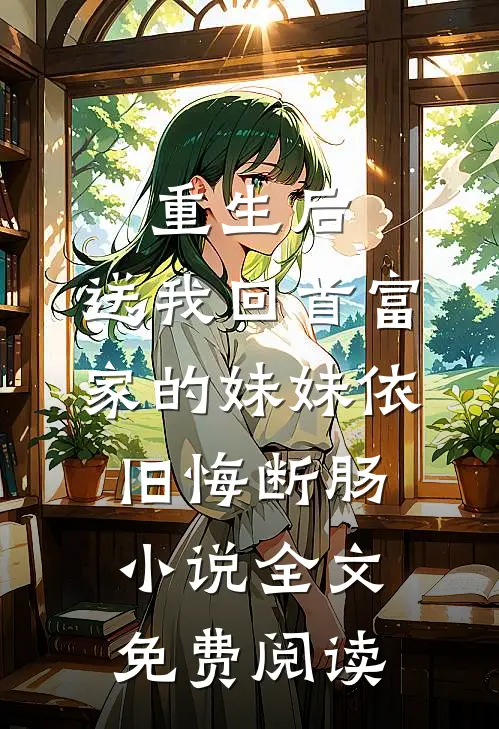 重生后，送我回首富家的妹妹依旧悔断肠小说全文免费阅读