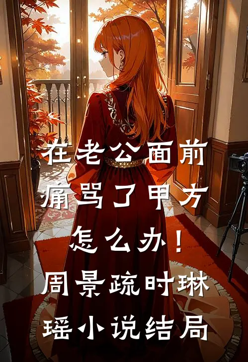 在老公面前痛骂了甲方怎么办！周景疏时琳瑶小说结局