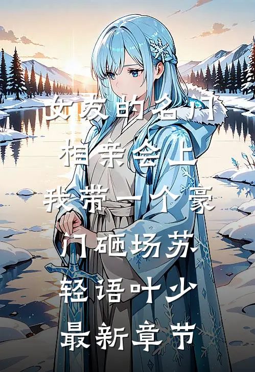 女友的名门相亲会上，我带一个豪门砸场苏轻语叶少最新章节