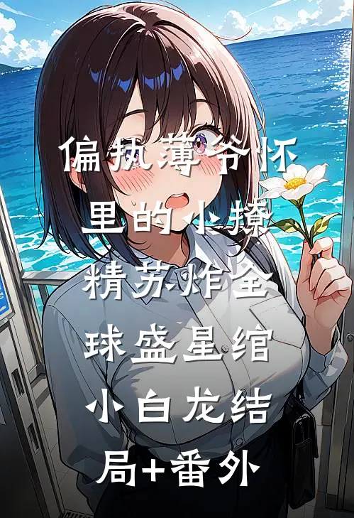 偏执薄爷怀里的小撩精苏炸全球盛星绾小白龙结局+番外