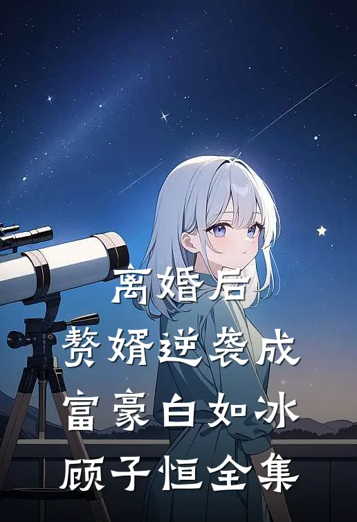 离婚后，赘婿逆袭成富豪白如冰顾子恒全集