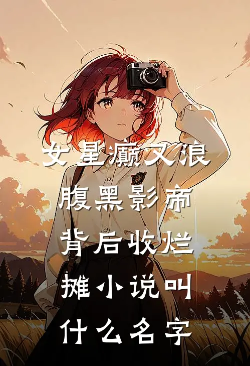 女星癫又浪，腹黑影帝背后收烂摊小说叫什么名字