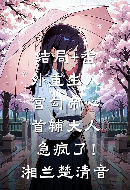 结局+番外重生入宫勾帝心，首辅大人急疯了！湘兰楚清音