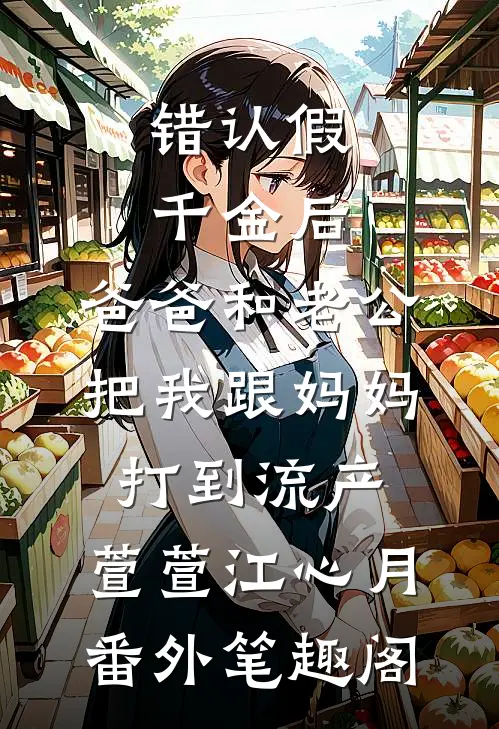 错认假千金后，爸爸和老公把我跟妈妈打到流产：萱萱江心月番外笔趣阁