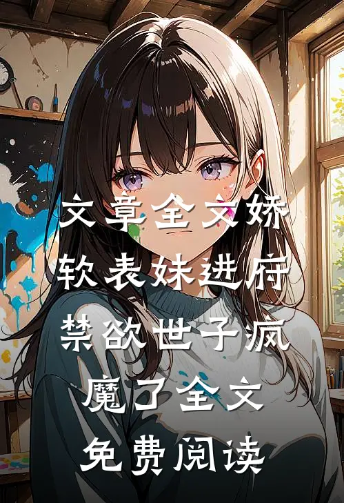 文章全文娇软表妹进府禁欲世子疯魔了全文免费阅读