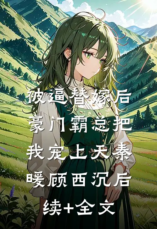 被逼替嫁后，豪门霸总把我宠上天秦暖顾西沉后续+全文