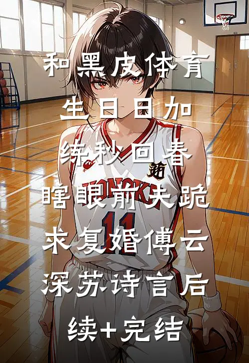 和黑皮体育生日日加练秒回春，瞎眼前夫跪求复婚傅云深苏诗言后续+完结