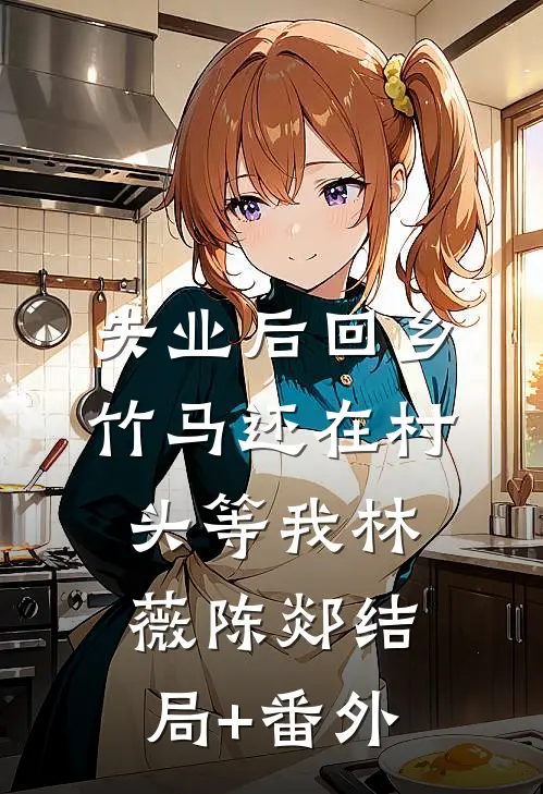 失业后回乡，竹马还在村头等我林薇陈郯结局+番外